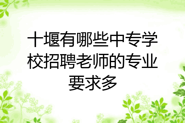 十堰有哪些中专学校招聘老师的专业要求多