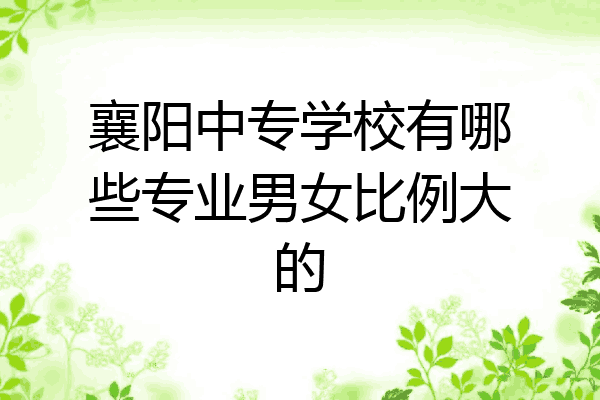 襄阳中专学校有哪些专业男女比例大的