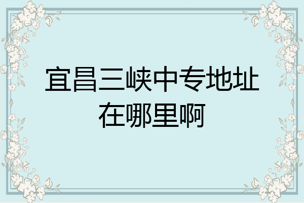 宜昌三峡中专地址在哪里啊