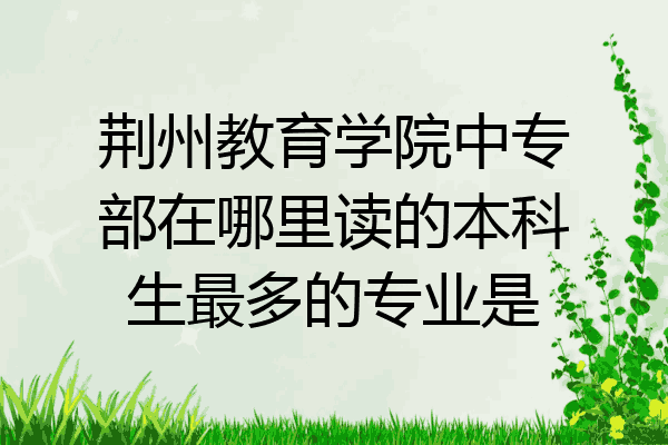 荆州教育学院中专部在哪里读的本科生最多的专业是