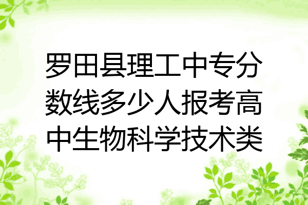 罗田县理工中专分数线多少人报考高中生物科学技术类