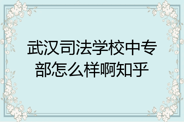 武汉司法学校中专部怎么样啊知乎