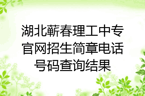 湖北蕲春理工中专官网招生简章电话号码查询结果