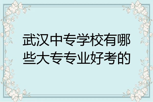 武汉中专学校有哪些大专专业好考的