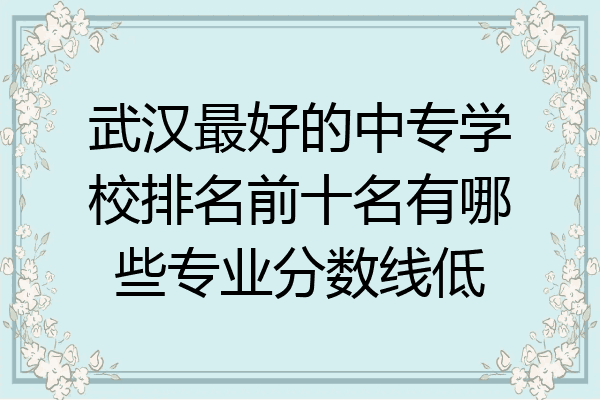 武汉最好的中专学校排名前十名有哪些专业分数线低