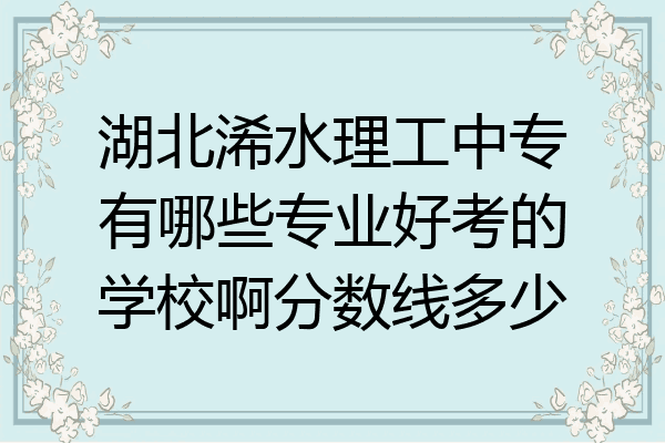 湖北浠水理工中专有哪些专业好考的学校啊分数线多少