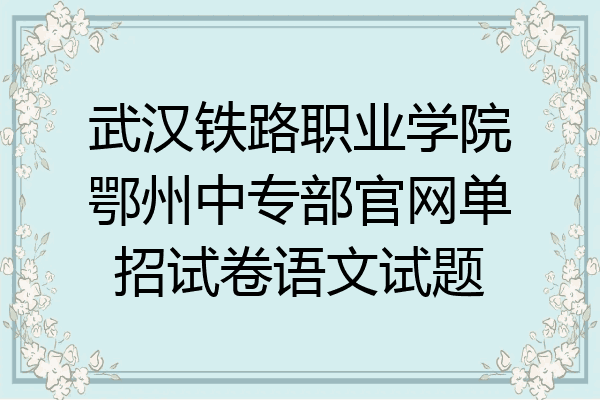 武汉铁路职业学院鄂州中专部官网单招试卷语文试题