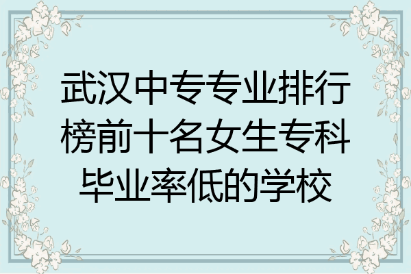 武汉中专专业排行榜前十名女生专科毕业率低的学校