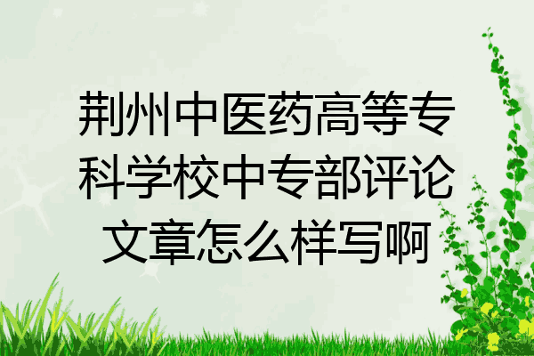 荆州中医药高等专科学校中专部评论文章怎么样写啊