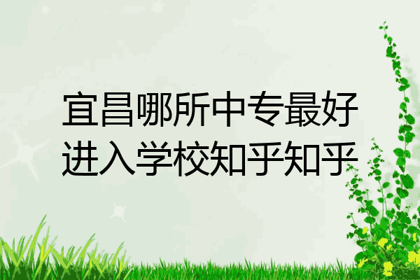 宜昌哪所中专最好进入学校知乎知乎