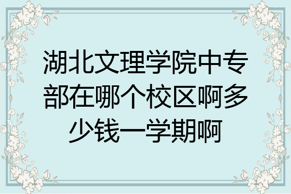 湖北文理学院中专部在哪个校区啊多少钱一学期啊
