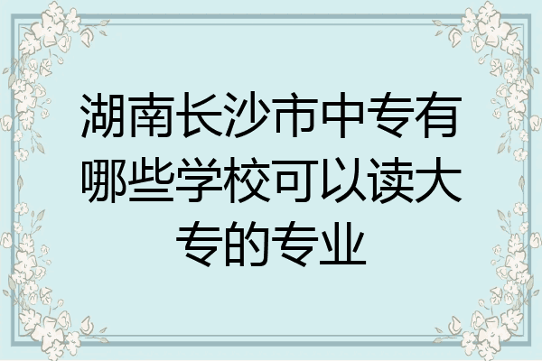 湖南长沙市中专有哪些学校可以读大专的专业