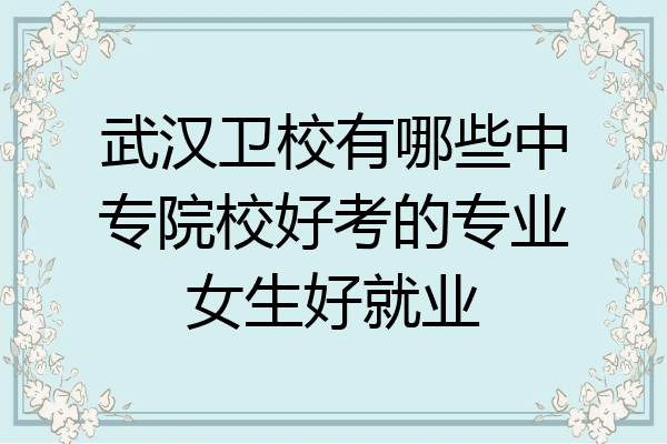 武汉卫校有哪些中专院校好考的专业女生好就业