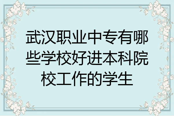 武汉职业中专有哪些学校好进本科院校工作的学生