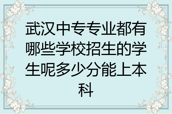 武汉中专专业都有哪些学校招生的学生呢多少分能上本科