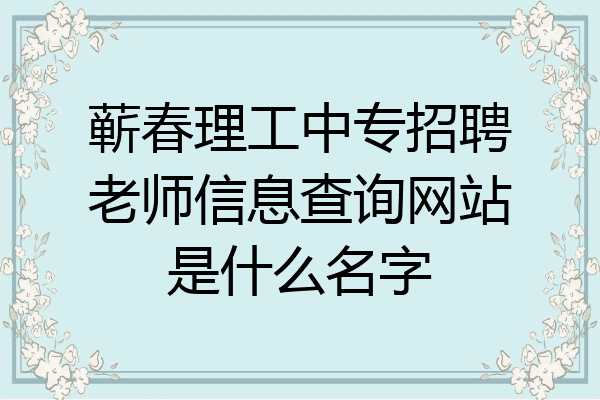 蕲春理工中专招聘老师信息查询网站是什么名字