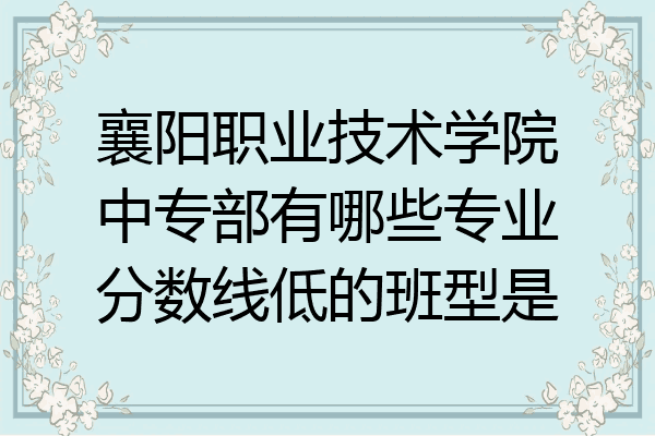 襄阳职业技术学院中专部有哪些专业分数线低的班型是