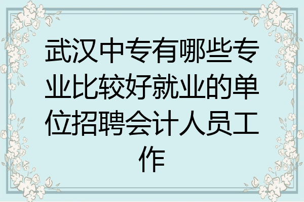 武汉中专有哪些专业比较好就业的单位招聘会计人员工作
