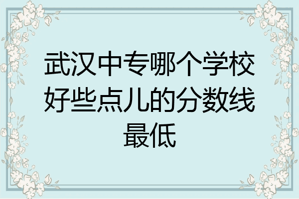 武汉中专哪个学校好些点儿的分数线最低