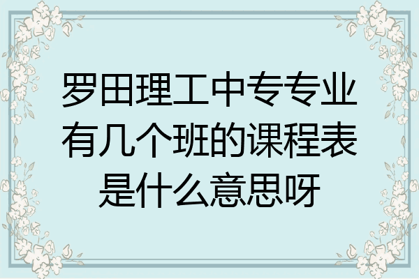 罗田理工中专专业有几个班的课程表是什么意思呀
