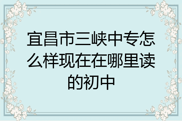 宜昌市三峡中专怎么样现在在哪里读的初中