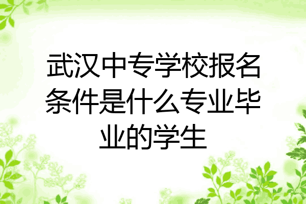 武汉中专学校报名条件是什么专业毕业的学生
