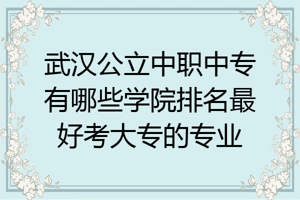 武汉公立中职中专有哪些学院排名最好考大专的专业