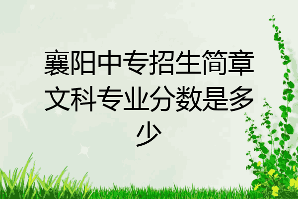 襄阳中专招生简章文科专业分数是多少