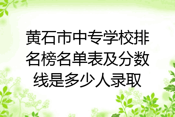 黄石市中专学校排名榜名单表及分数线是多少人录取