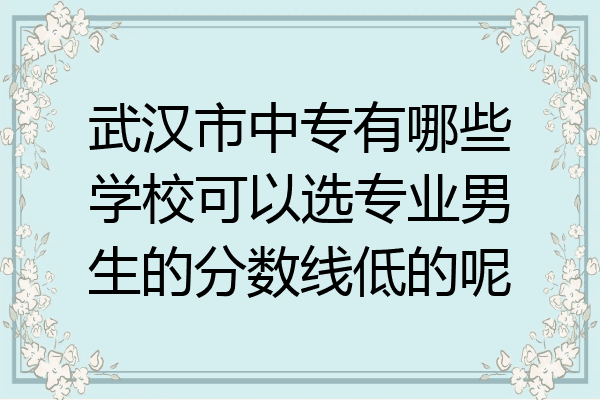 武汉市中专有哪些学校可以选专业男生的分数线低的呢