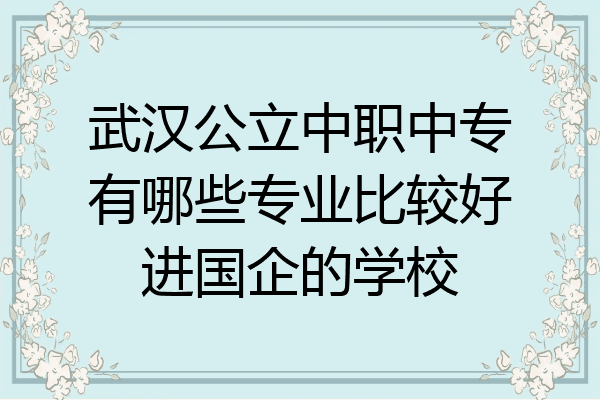 武汉公立中职中专有哪些专业比较好进国企的学校