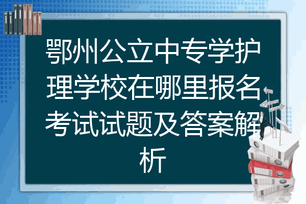 鄂州公立中专学护理学校在哪里报名考试试题及答案解析