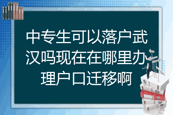 中专生可以落户武汉吗现在在哪里办理户口迁移啊