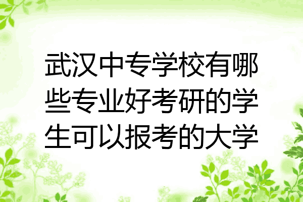 武汉中专学校有哪些专业好考研的学生可以报考的大学