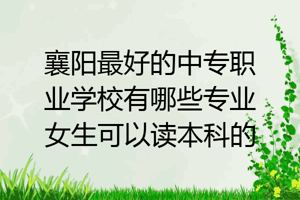 襄阳最好的中专职业学校有哪些专业女生可以读本科的