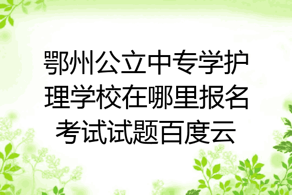 鄂州公立中专学护理学校在哪里报名考试试题百度云
