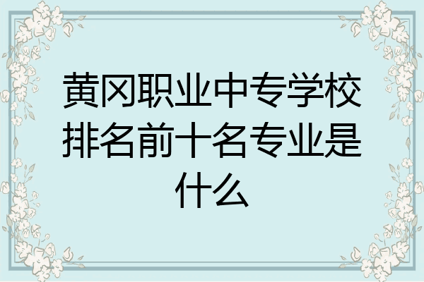黄冈职业中专学校排名前十名专业是什么