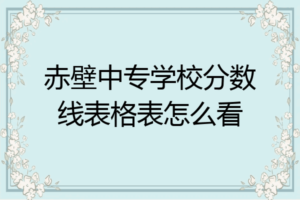 赤壁中专学校分数线表格表怎么看