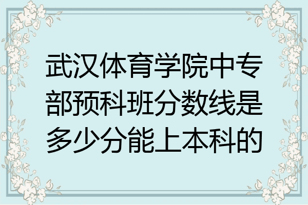武汉体育学院中专部预科班分数线是多少分能上本科的