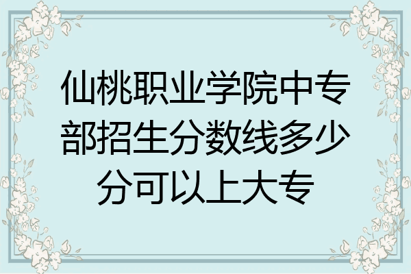 仙桃职业学院中专部招生分数线多少分可以上大专