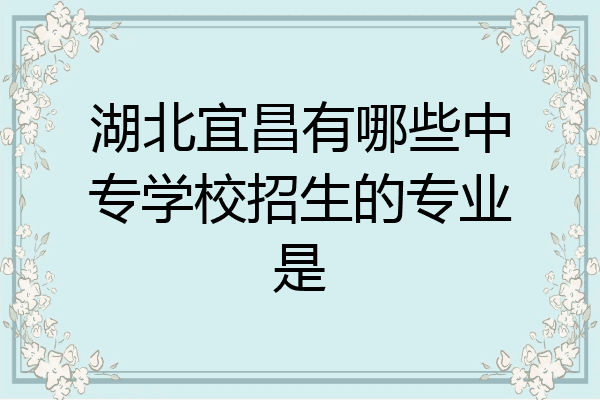 湖北宜昌有哪些中专学校招生的专业是