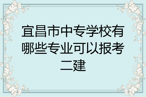 宜昌市中专学校有哪些专业可以报考二建