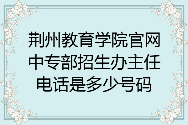 荆州教育学院官网中专部招生办主任电话是多少号码