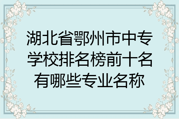 湖北省鄂州市中专学校排名榜前十名有哪些专业名称