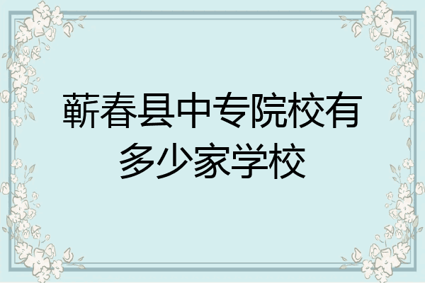蕲春县中专院校有多少家学校