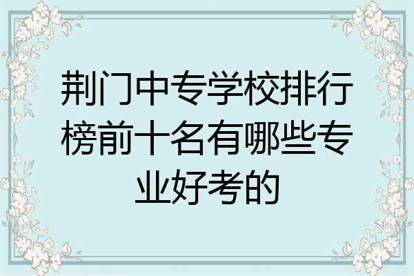 荆门中专学校排行榜前十名有哪些专业好考的