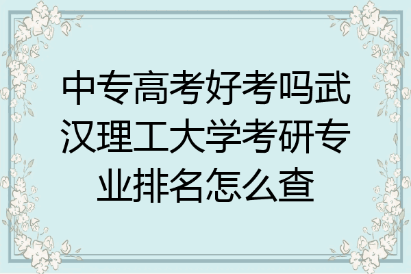 中专高考好考吗武汉理工大学考研专业排名怎么查