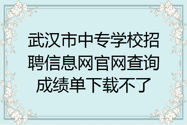 武汉市中专学校招聘信息网官网查询成绩单下载不了