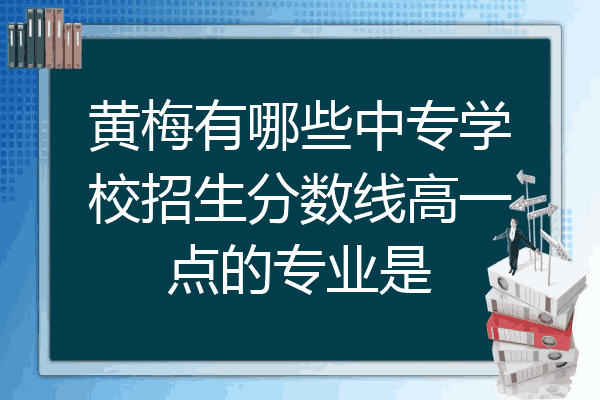 黄梅有哪些中专学校招生分数线高一点的专业是