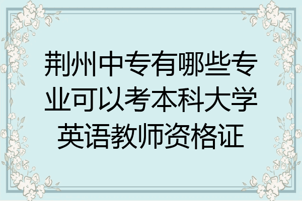 荆州中专有哪些专业可以考本科大学英语教师资格证